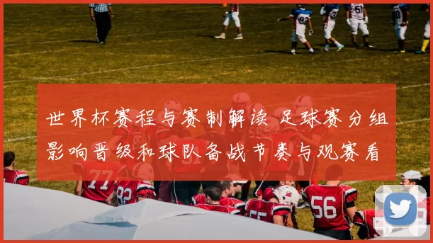 世界杯赛程与赛制解读 足球赛分组影响晋级和球队备战节奏与观赛看点