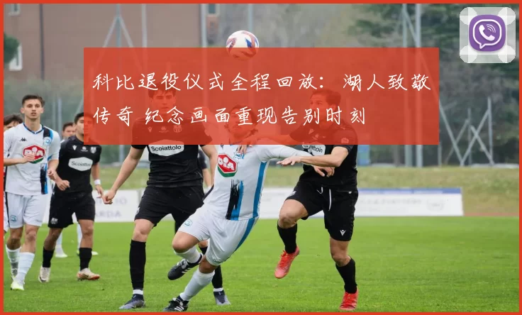 科比退役仪式全程回放：湖人致敬传奇 纪念画面重现告别时刻