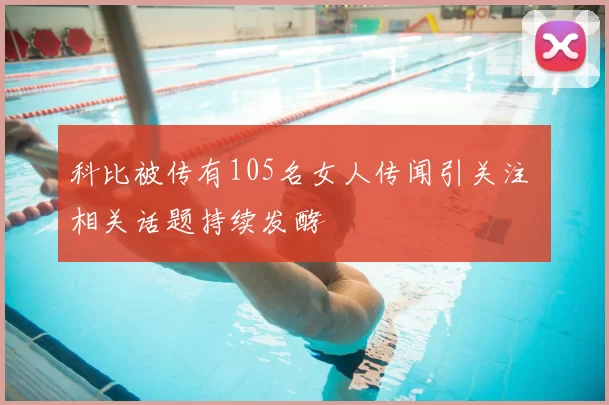 科比被传有105名女人传闻引关注 相关话题持续发酵