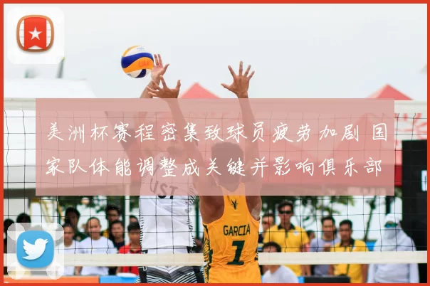 美洲杯赛程密集致球员疲劳加剧 国家队体能调整成关键并影响俱乐部轮换