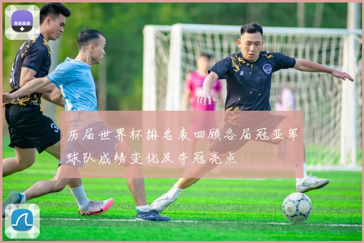 历届世界杯排名表回顾各届冠亚军球队成绩变化及夺冠亮点