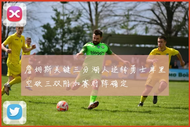 詹姆斯关键三分湖人逆转勇士库里空砍三双附加赛对阵确定