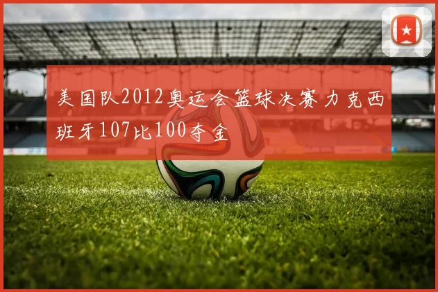 美国队2012奥运会篮球决赛力克西班牙107比100夺金
