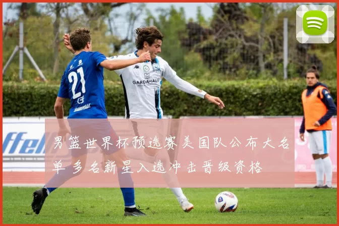 男篮世界杯预选赛美国队公布大名单 多名新星入选冲击晋级资格