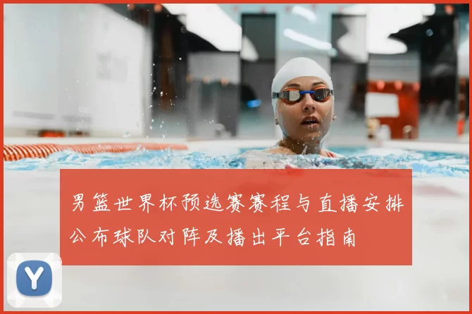 男篮世界杯预选赛赛程与直播安排公布球队对阵及播出平台指南