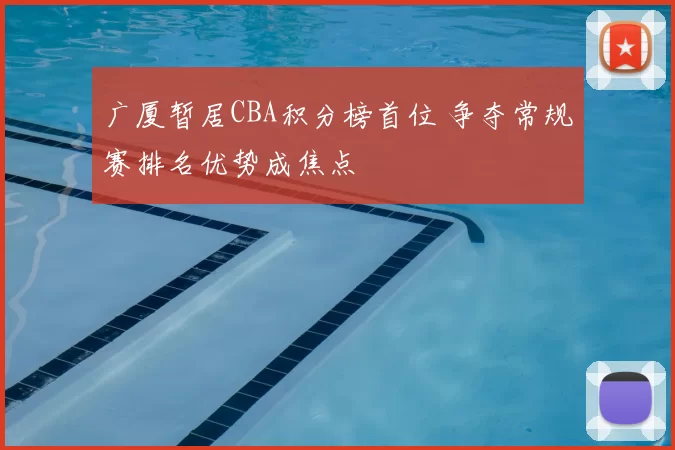 广厦暂居CBA积分榜首位 争夺常规赛排名优势成焦点