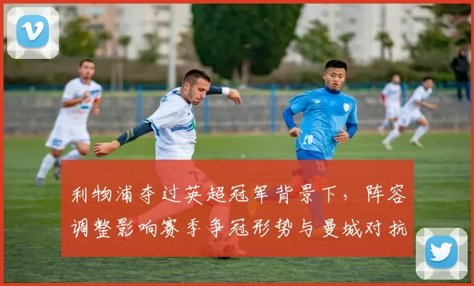 利物浦夺过英超冠军背景下，阵容调整影响赛季争冠形势与曼城对抗