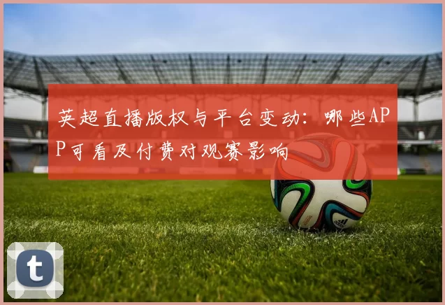 英超直播版权与平台变动：哪些APP可看及付费对观赛影响