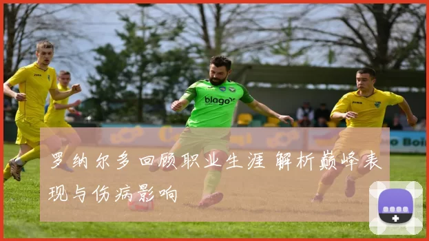 罗纳尔多回顾职业生涯 解析巅峰表现与伤病影响